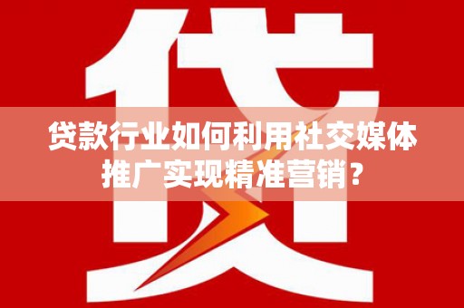 加查贷款行业如何利用社交媒体推广实现精准营销？