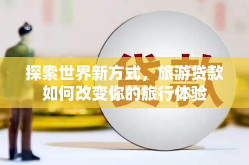 加查探索世界新方式，旅游贷款如何改变你的旅行体验