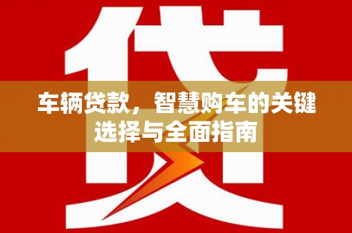 加查车辆贷款，智慧购车的关键选择与全面指南
