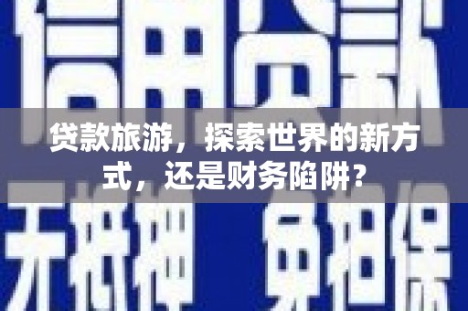 加查贷款旅游，探索世界的新方式，还是财务陷阱？