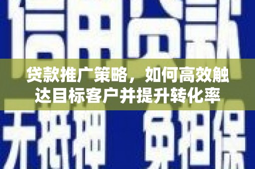 加查贷款推广策略，如何高效触达目标客户并提升转化率
