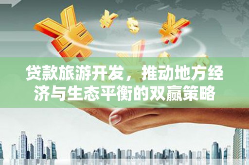 加查贷款旅游开发，推动地方经济与生态平衡的双赢策略