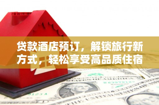 加查贷款酒店预订，解锁旅行新方式，轻松享受高品质住宿