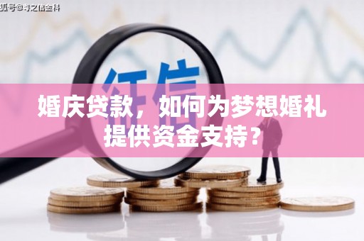 加查婚庆贷款，如何为梦想婚礼提供资金支持？