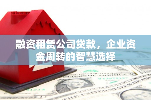 加查融资租赁公司贷款，企业资金周转的智慧选择