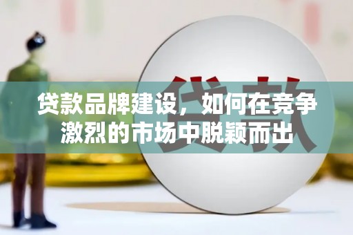 加查贷款品牌建设，如何在竞争激烈的市场中脱颖而出