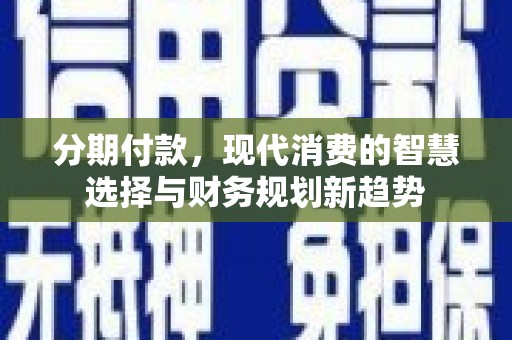 加查分期付款，现代消费的智慧选择与财务规划新趋势