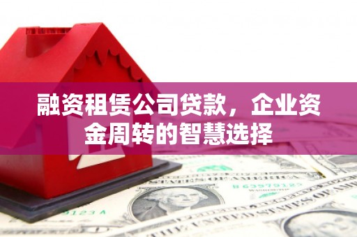 加查融资租赁公司贷款，企业资金周转的智慧选择