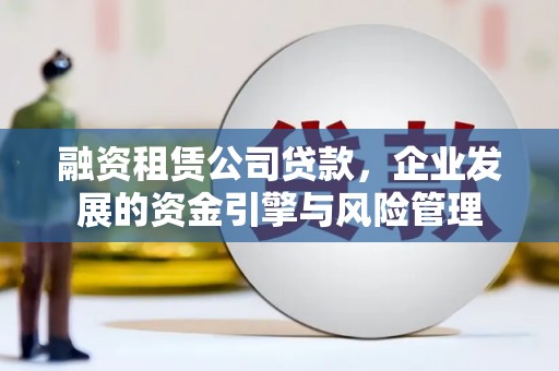 加查融资租赁公司贷款，企业发展的资金引擎与风险管理