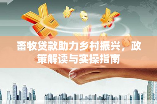加查畜牧贷款助力乡村振兴，政策解读与实操指南