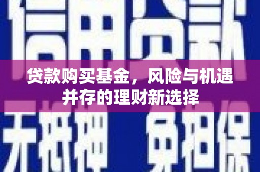 加查贷款购买基金，风险与机遇并存的理财新选择