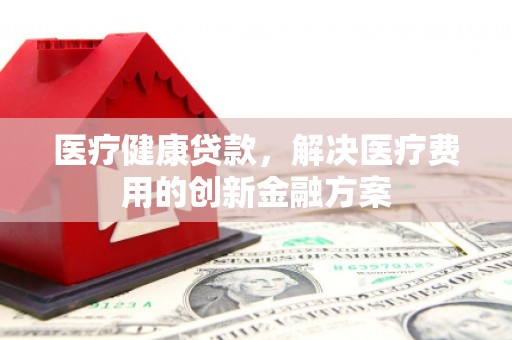 加查医疗健康贷款，解决医疗费用的创新金融方案