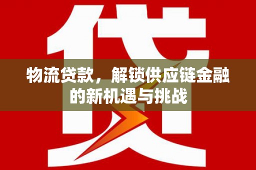 加查物流贷款，解锁供应链金融的新机遇与挑战