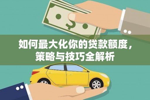 加查如何最大化你的贷款额度，策略与技巧全解析