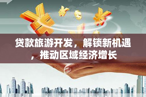 加查贷款旅游开发，解锁新机遇，推动区域经济增长