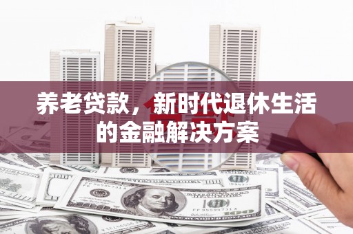 加查养老贷款，新时代退休生活的金融解决方案