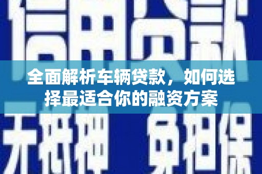 加查全面解析车辆贷款，如何选择最适合你的融资方案