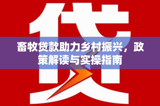 加查畜牧贷款助力乡村振兴，政策解读与实操指南