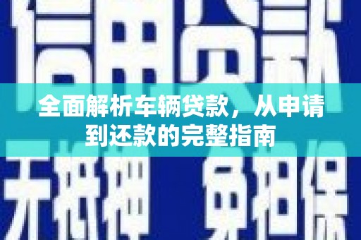 加查全面解析车辆贷款，从申请到还款的完整指南