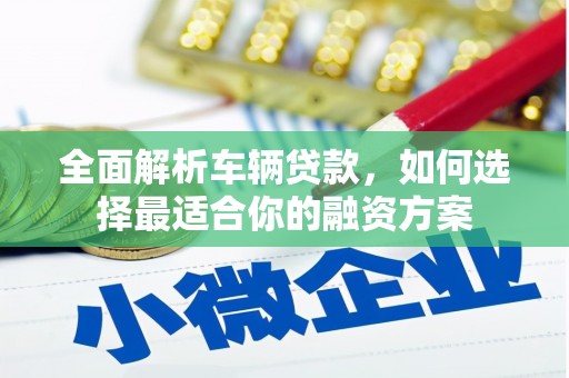 加查全面解析车辆贷款，如何选择最适合你的融资方案