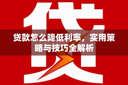 加查贷款怎么降低利率，实用策略与技巧全解析