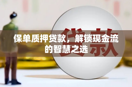 加查保单质押贷款，解锁现金流的智慧之选