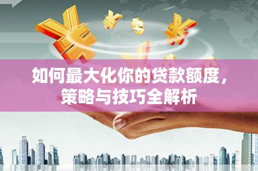 加查如何最大化你的贷款额度，策略与技巧全解析