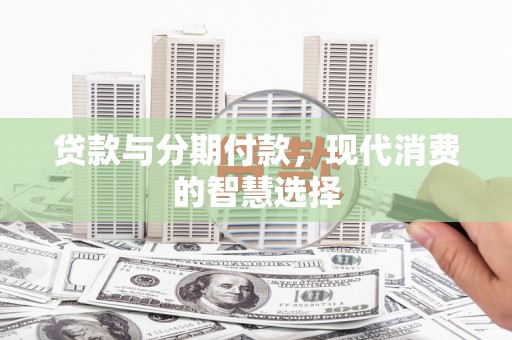 加查贷款与分期付款，现代消费的智慧选择
