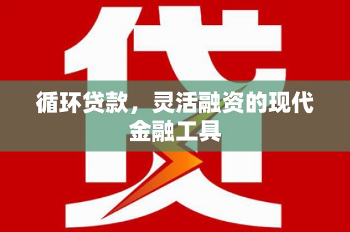 加查循环贷款，灵活融资的现代金融工具
