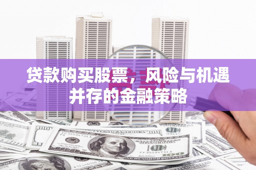 加查贷款购买股票，风险与机遇并存的金融策略