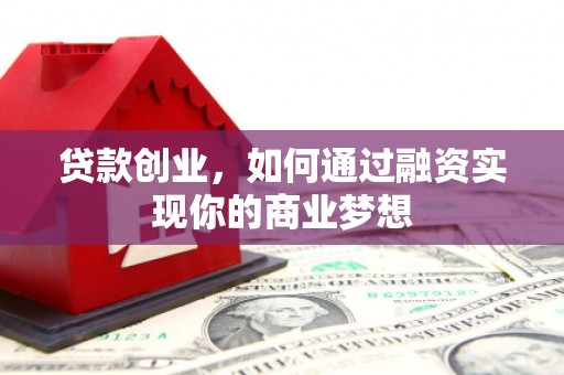 加查贷款创业，如何通过融资实现你的商业梦想
