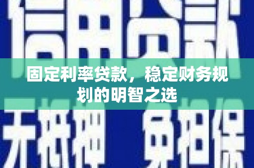 加查固定利率贷款，稳定财务规划的明智之选