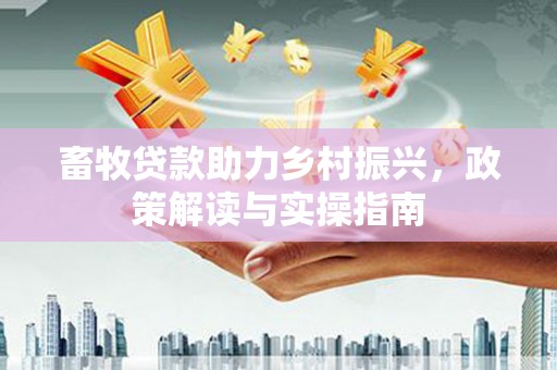 加查畜牧贷款助力乡村振兴，政策解读与实操指南