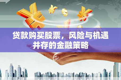 加查贷款购买股票，风险与机遇并存的金融策略