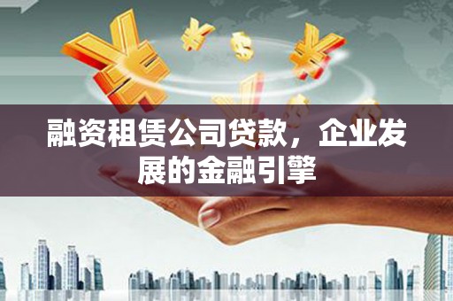 加查融资租赁公司贷款，企业发展的金融引擎