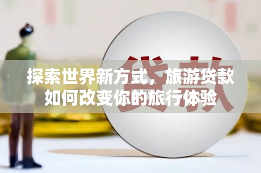 加查探索世界新方式，旅游贷款如何改变你的旅行体验