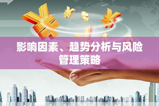 加查影响因素、趋势分析与风险管理策略