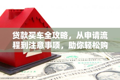 加查贷款买车全攻略，从申请流程到注意事项，助你轻松购车