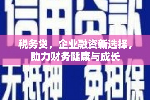 加查税务贷，企业融资新选择，助力财务健康与成长
